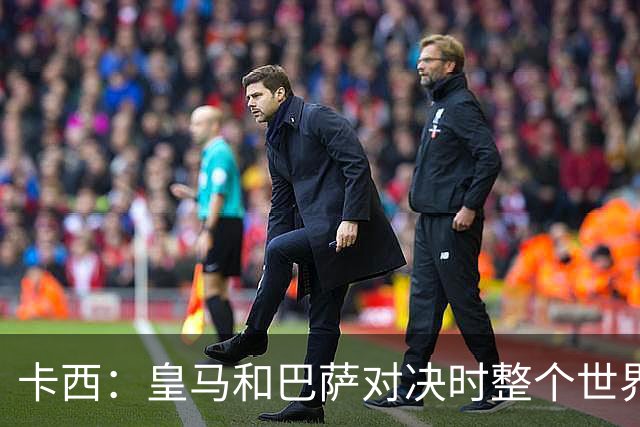 卡西：皇马和巴萨对决时整个世界仿佛都停了下来，越来越多人想看